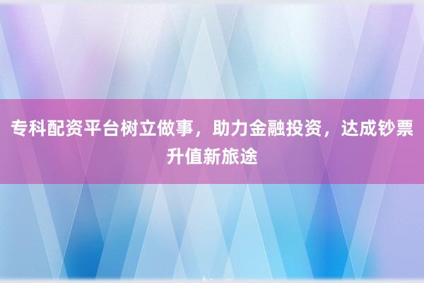 专科配资平台树立做事，助力金融投资，达成钞票升值新旅途