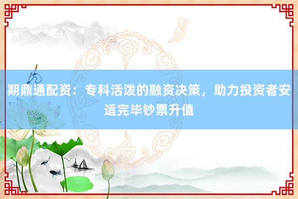 期鼎通配资：专科活泼的融资决策，助力投资者安适完毕钞票升值