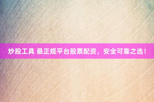 炒股工具 最正规平台股票配资，安全可靠之选！
