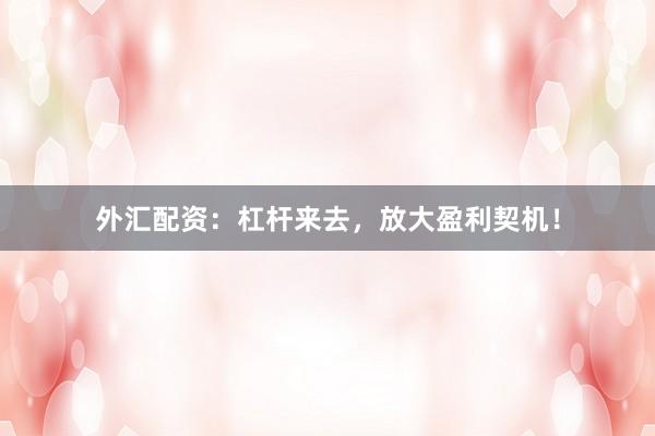 外汇配资：杠杆来去，放大盈利契机！