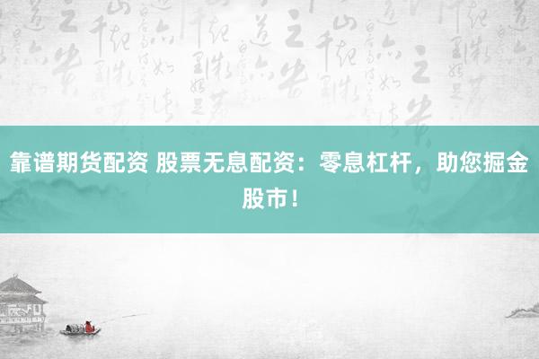 靠谱期货配资 股票无息配资：零息杠杆，助您掘金股市！