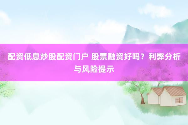 配资低息炒股配资门户 股票融资好吗？利弊分析与风险提示