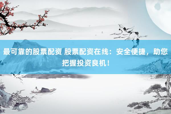 最可靠的股票配资 股票配资在线：安全便捷，助您把握投资良机！