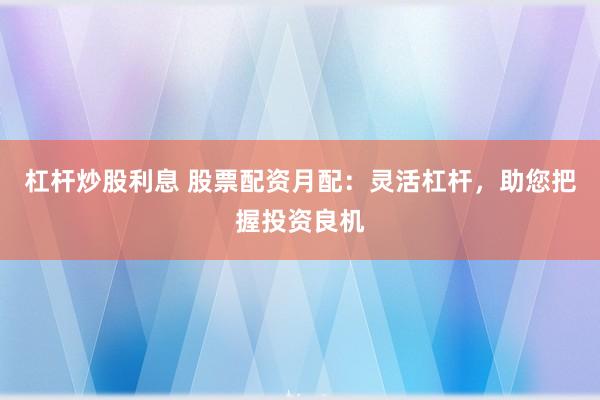 杠杆炒股利息 股票配资月配：灵活杠杆，助您把握投资良机