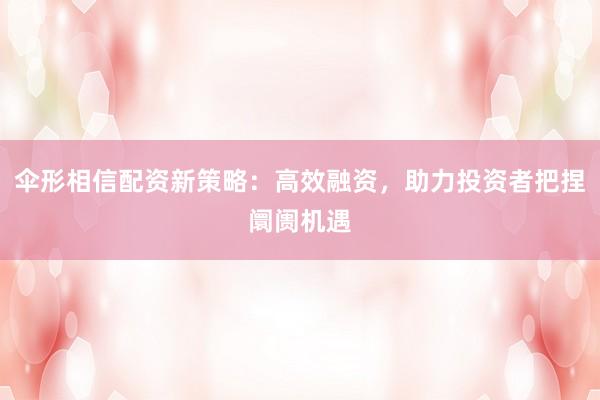 伞形相信配资新策略：高效融资，助力投资者把捏阛阓机遇