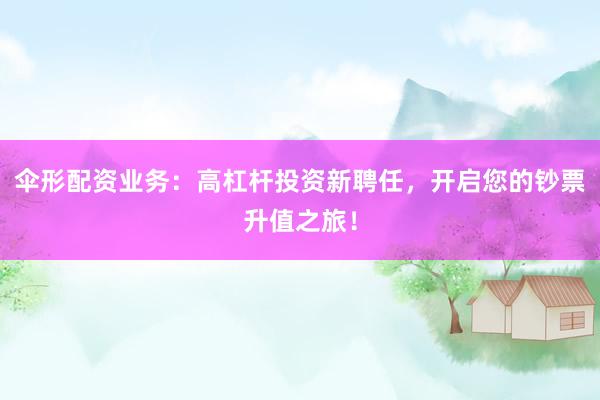 伞形配资业务：高杠杆投资新聘任，开启您的钞票升值之旅！