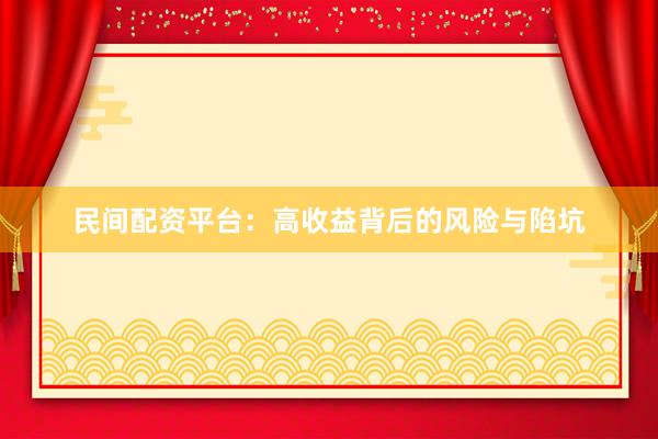 民间配资平台：高收益背后的风险与陷坑
