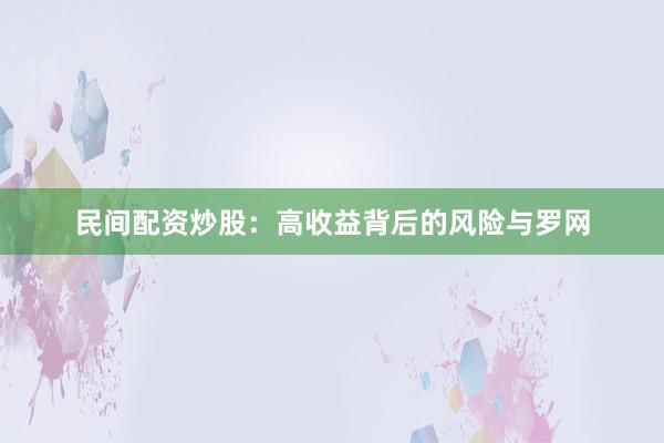 民间配资炒股：高收益背后的风险与罗网