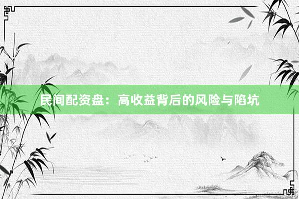 民间配资盘：高收益背后的风险与陷坑