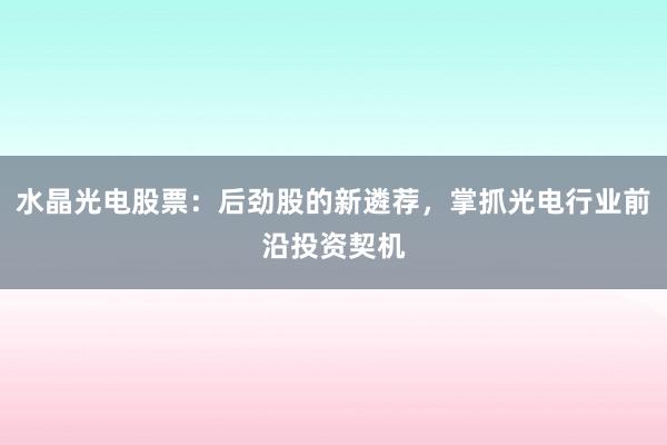 水晶光电股票：后劲股的新遴荐，掌抓光电行业前沿投资契机