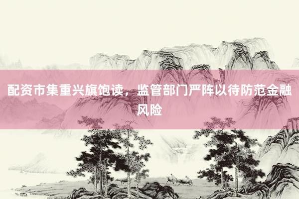 配资市集重兴旗饱读，监管部门严阵以待防范金融风险