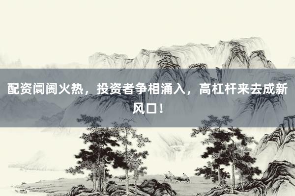 配资阛阓火热，投资者争相涌入，高杠杆来去成新风口！