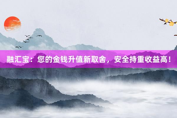 融汇宝：您的金钱升值新取舍，安全持重收益高！