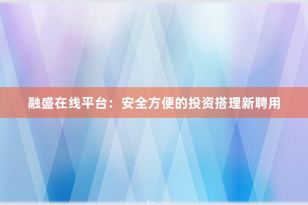 融盛在线平台：安全方便的投资搭理新聘用