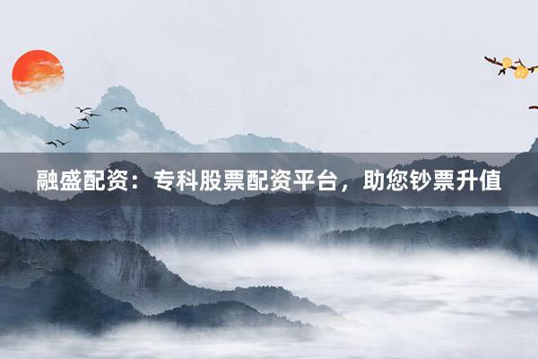 融盛配资：专科股票配资平台，助您钞票升值
