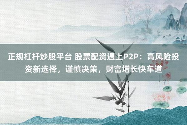 正规杠杆炒股平台 股票配资遇上P2P：高风险投资新选择，谨慎决策，财富增长快车道