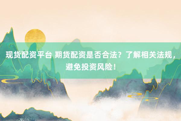 现货配资平台 期货配资是否合法？了解相关法规，避免投资风险！