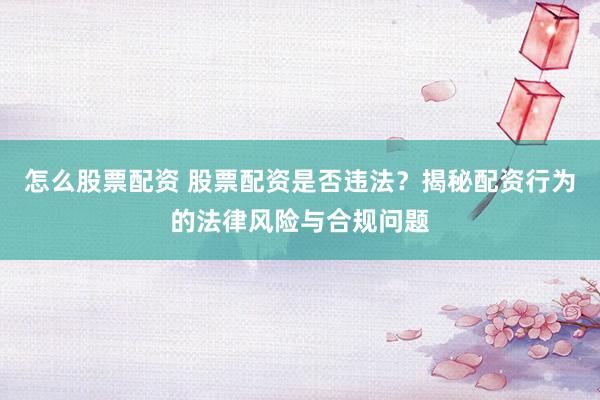 怎么股票配资 股票配资是否违法？揭秘配资行为的法律风险与合规问题
