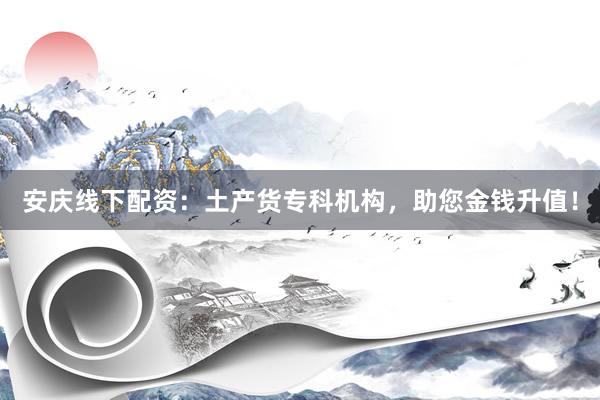 安庆线下配资：土产货专科机构，助您金钱升值！