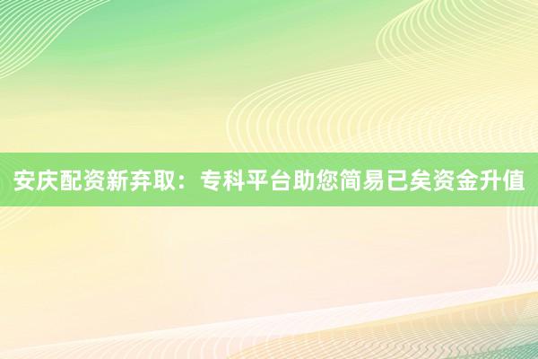 安庆配资新弃取：专科平台助您简易已矣资金升值
