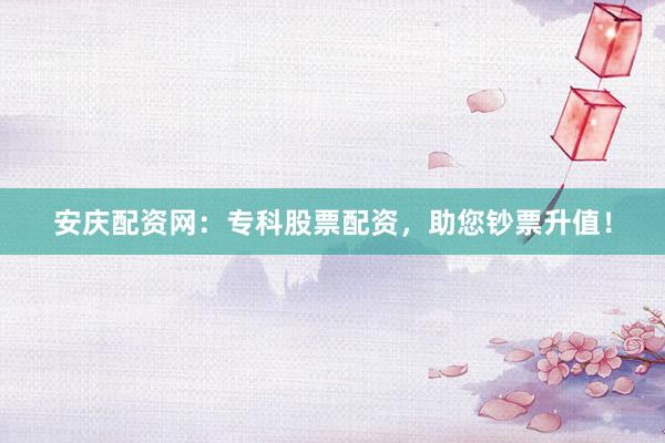 安庆配资网：专科股票配资，助您钞票升值！