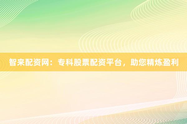 智来配资网：专科股票配资平台，助您精炼盈利
