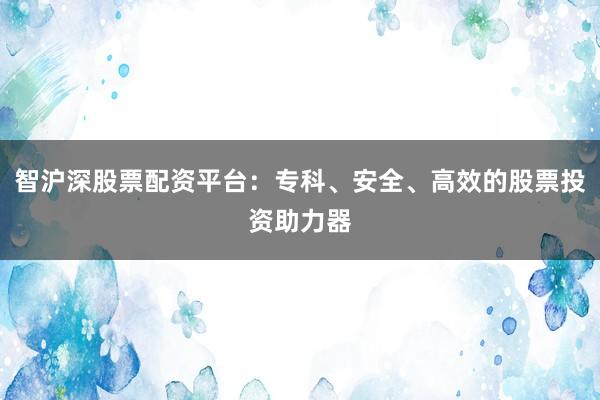 智沪深股票配资平台：专科、安全、高效的股票投资助力器