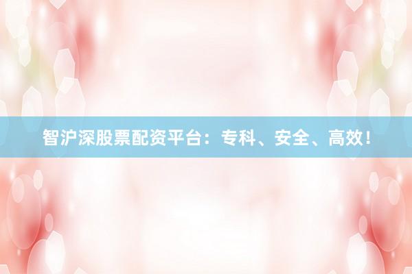 智沪深股票配资平台：专科、安全、高效！