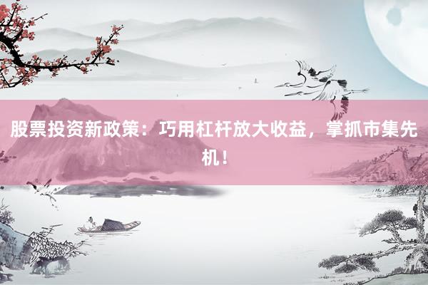 股票投资新政策：巧用杠杆放大收益，掌抓市集先机！