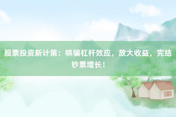 股票投资新计策：哄骗杠杆效应，放大收益，完结钞票增长！