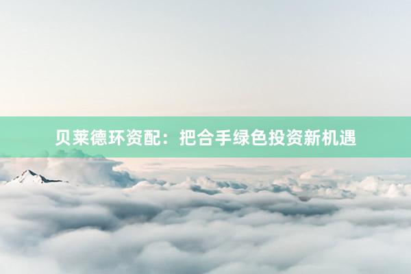 贝莱德环资配：把合手绿色投资新机遇