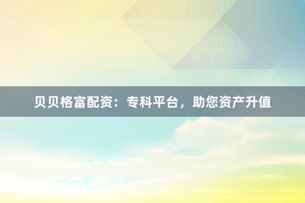 贝贝格富配资：专科平台，助您资产升值
