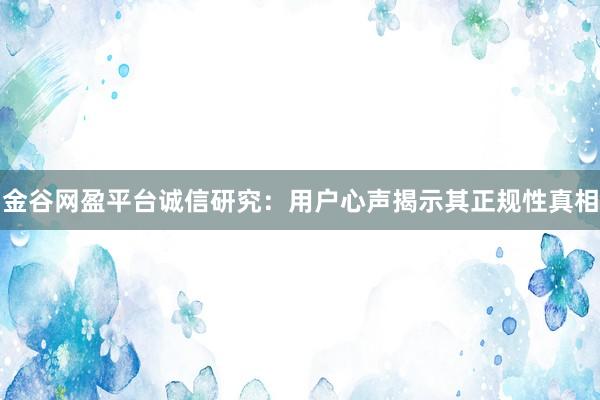 金谷网盈平台诚信研究：用户心声揭示其正规性真相