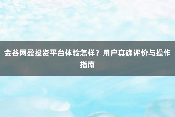 金谷网盈投资平台体验怎样？用户真确评价与操作指南