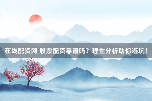 在线配资网 股票配资靠谱吗？理性分析助你避坑！