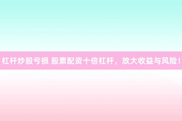 杠杆炒股亏损 股票配资十倍杠杆，放大收益与风险！