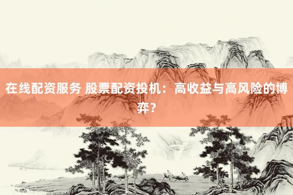 在线配资服务 股票配资投机：高收益与高风险的博弈？