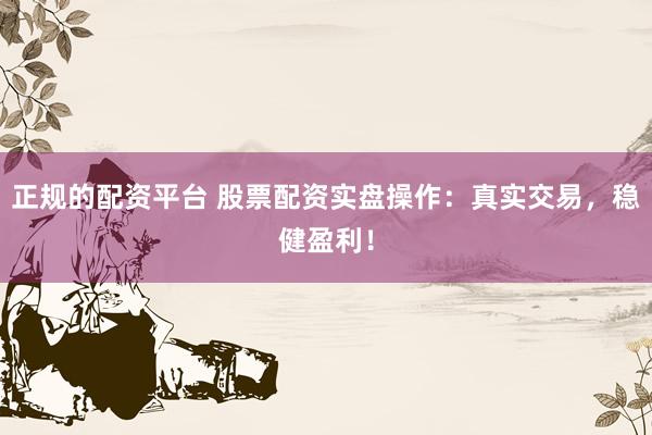 正规的配资平台 股票配资实盘操作：真实交易，稳健盈利！