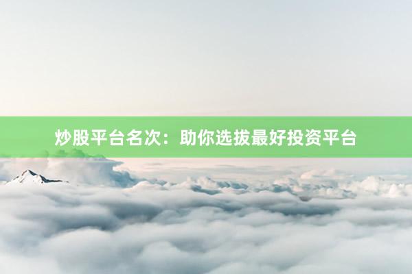 炒股平台名次：助你选拔最好投资平台