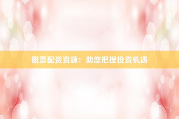 股票配资资源：助您把捏投资机遇