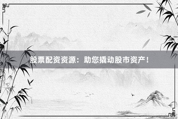 股票配资资源：助您撬动股市资产！