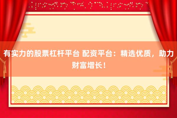 有实力的股票杠杆平台 配资平台：精选优质，助力财富增长！