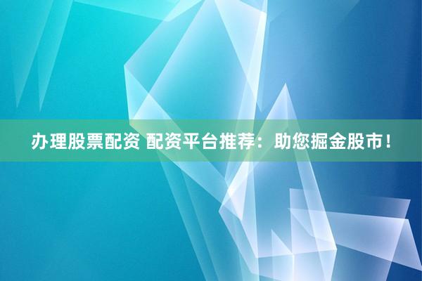 办理股票配资 配资平台推荐：助您掘金股市！