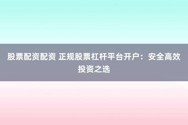 股票配资配资 正规股票杠杆平台开户：安全高效投资之选