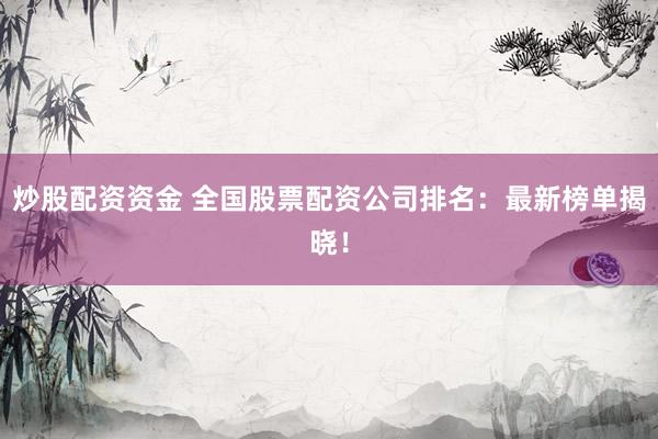 炒股配资资金 全国股票配资公司排名：最新榜单揭晓！