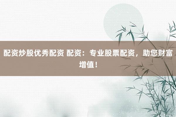配资炒股优秀配资 配资：专业股票配资，助您财富增值！