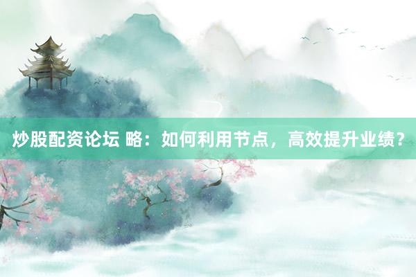 炒股配资论坛 略：如何利用节点，高效提升业绩？
