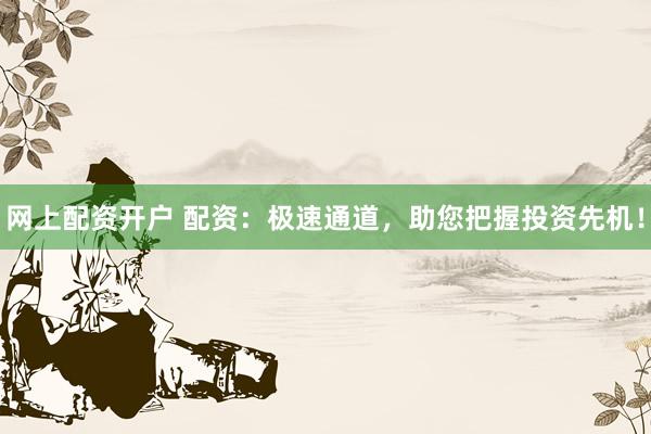 网上配资开户 配资：极速通道，助您把握投资先机！
