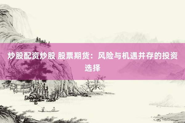炒股配资炒股 股票期货：风险与机遇并存的投资选择