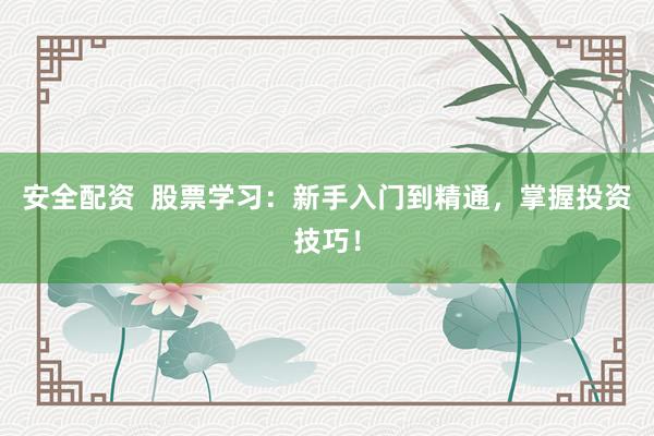 安全配资  股票学习：新手入门到精通，掌握投资技巧！
